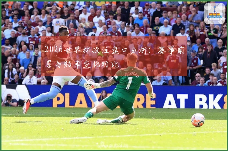 2026世界杯投注盘口分析：赛事前景与赔率变化对比