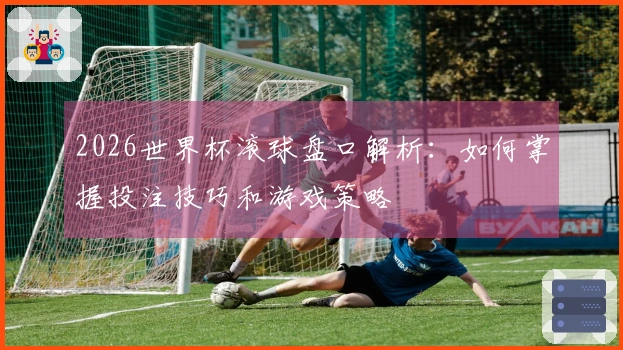 2026世界杯滚球盘口解析：如何掌握投注技巧和游戏策略