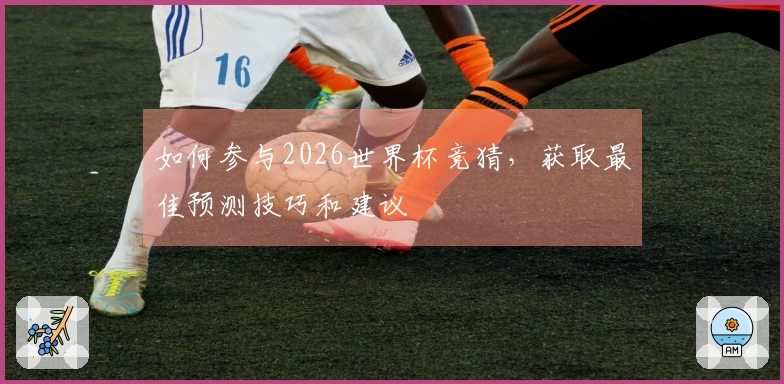 如何参与2026世界杯竞猜，获取最佳预测技巧和建议