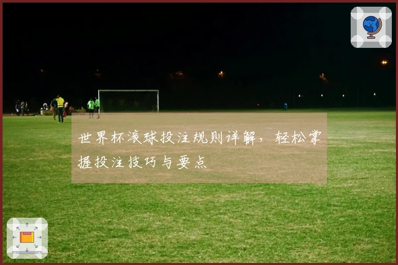 世界杯滚球投注规则详解，轻松掌握投注技巧与要点