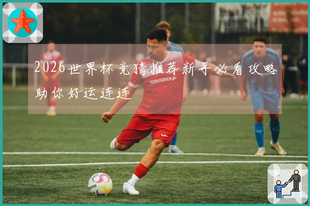 2026世界杯竞猜推荐新手必看攻略助你好运连连
