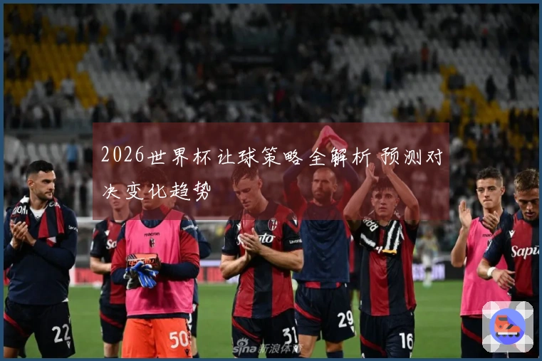 2026世界杯让球策略全解析 预测对决变化趋势