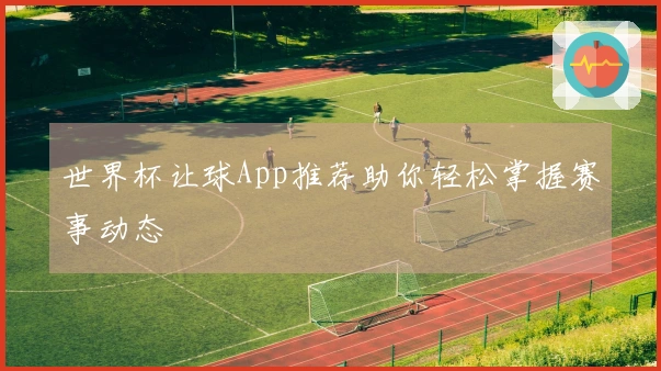 世界杯让球App推荐助你轻松掌握赛事动态