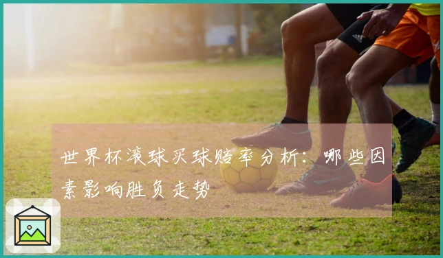 世界杯滚球买球赔率分析：哪些因素影响胜负走势