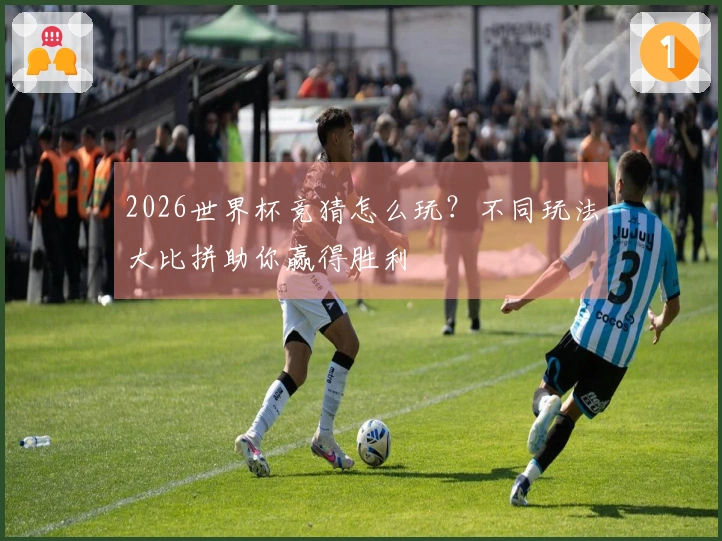 2026世界杯竞猜怎么玩？不同玩法大比拼助你赢得胜利