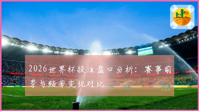 2026世界杯投注盘口分析：赛事前景与赔率变化对比