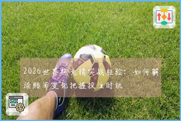 2026世界杯竞猜实战经验：如何解读赔率变化把握投注时机