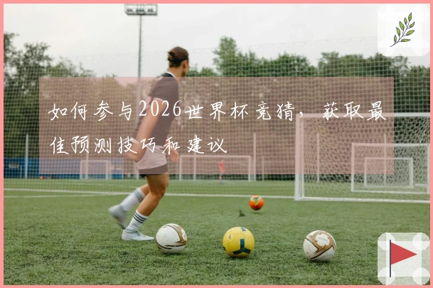 如何参与2026世界杯竞猜，获取最佳预测技巧和建议