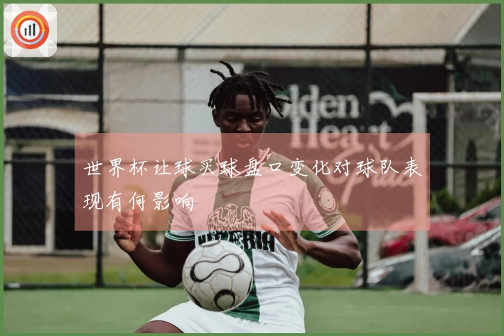 世界杯让球买球盘口变化对球队表现有何影响