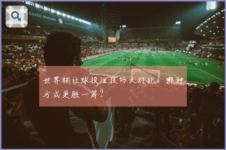 世界杯让球投注技巧大对比，哪种方式更胜一筹？