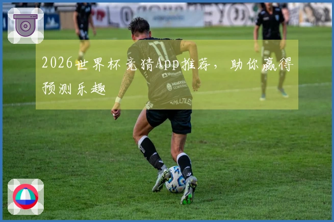 2026世界杯竞猜App推荐，助你赢得预测乐趣
