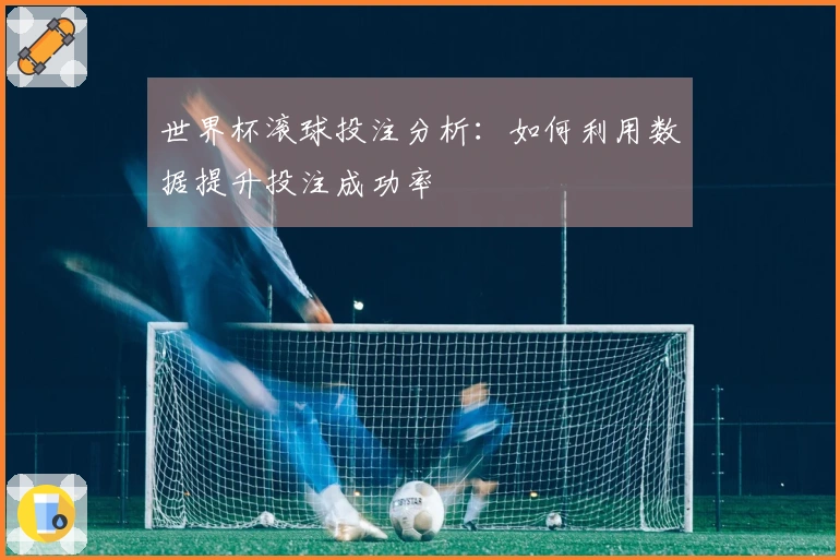 世界杯滚球投注分析：如何利用数据提升投注成功率