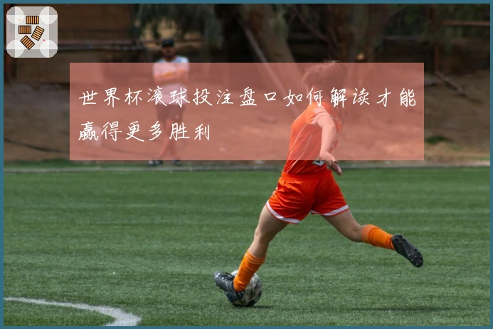 世界杯滚球投注盘口如何解读才能赢得更多胜利