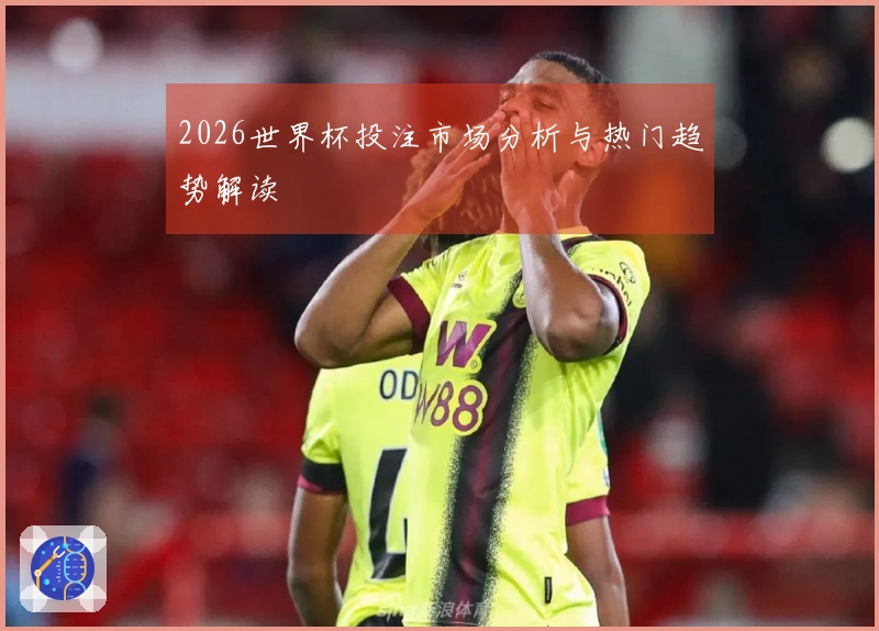2026世界杯投注市场分析与热门趋势解读