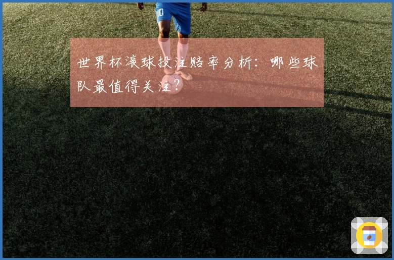 世界杯滚球投注赔率分析：哪些球队最值得关注？