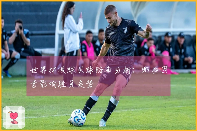 世界杯滚球买球赔率分析：哪些因素影响胜负走势