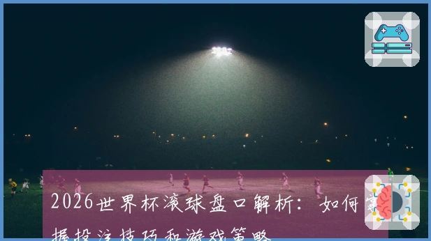 2026世界杯滚球盘口解析：如何掌握投注技巧和游戏策略
