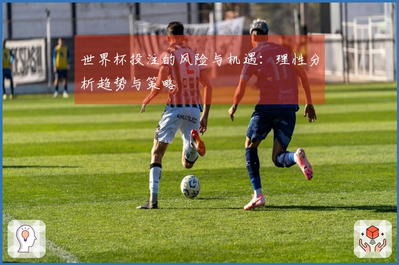 世界杯投注的风险与机遇：理性分析趋势与策略