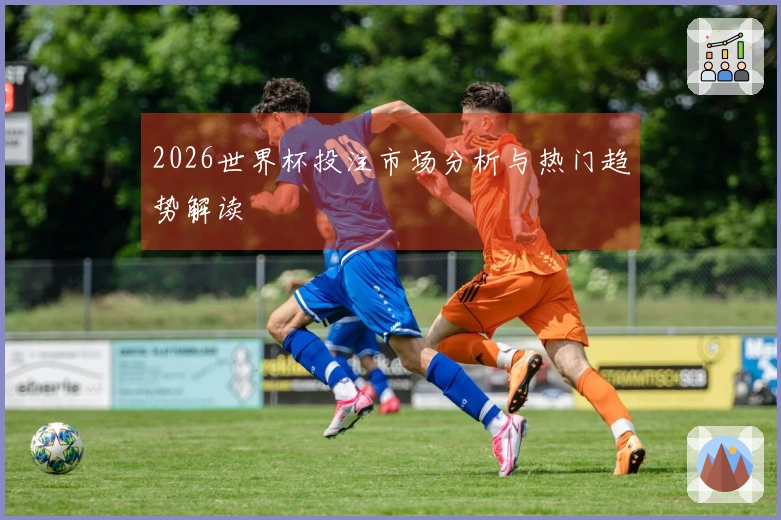 2026世界杯投注市场分析与热门趋势解读