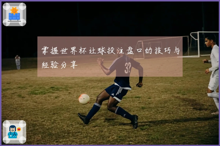 掌握世界杯让球投注盘口的技巧与经验分享