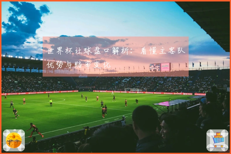 世界杯让球盘口解析：看懂主客队优势与赔率变化