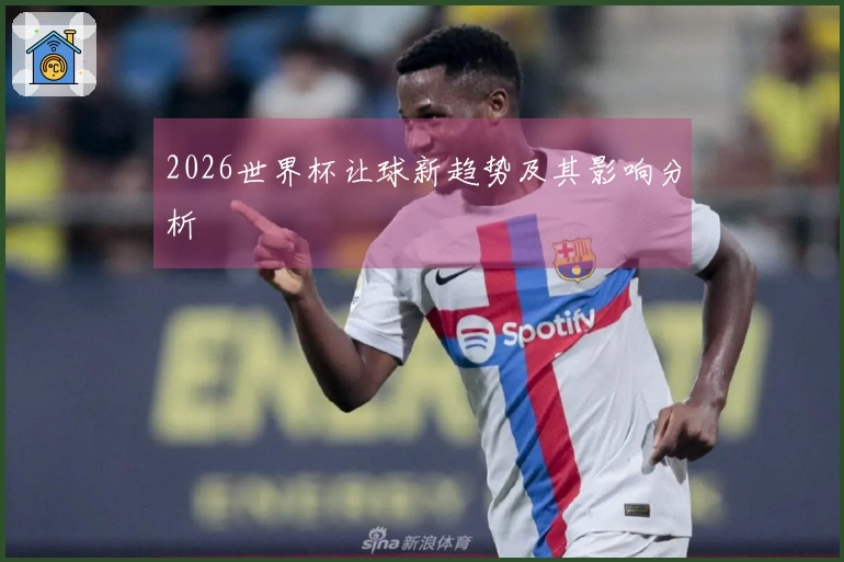 2026世界杯让球新趋势及其影响分析