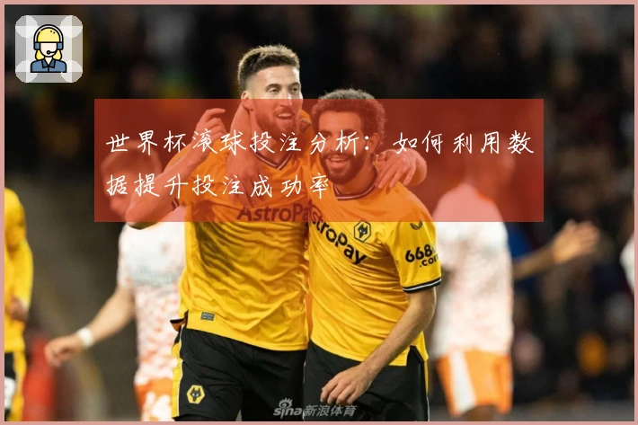 世界杯滚球投注分析：如何利用数据提升投注成功率